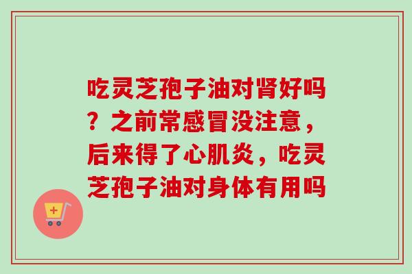 吃灵芝孢子油对肾好吗？之前常感冒没注意，后来得了心肌炎，吃灵芝孢子油对身体有用吗