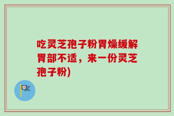 吃灵芝孢子粉胃燥缓解胃部不适，来一份灵芝孢子粉)