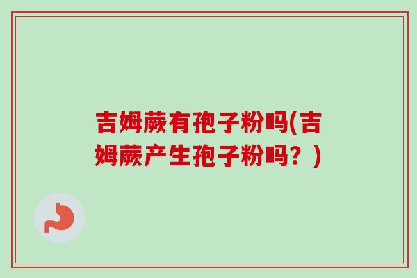 吉姆蕨有孢子粉吗(吉姆蕨产生孢子粉吗？)