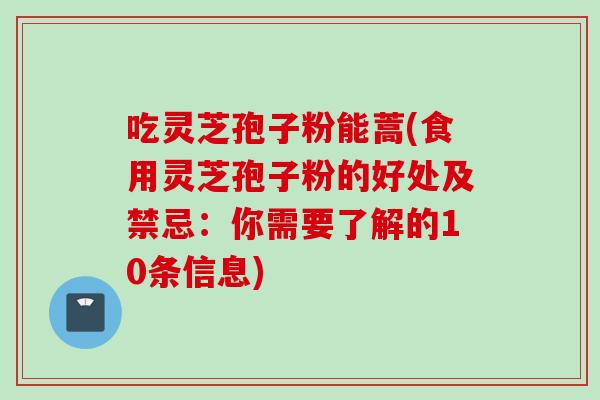 吃灵芝孢子粉能蒿(食用灵芝孢子粉的好处及禁忌：你需要了解的10条信息)