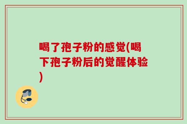 喝了孢子粉的感觉(喝下孢子粉后的觉醒体验)
