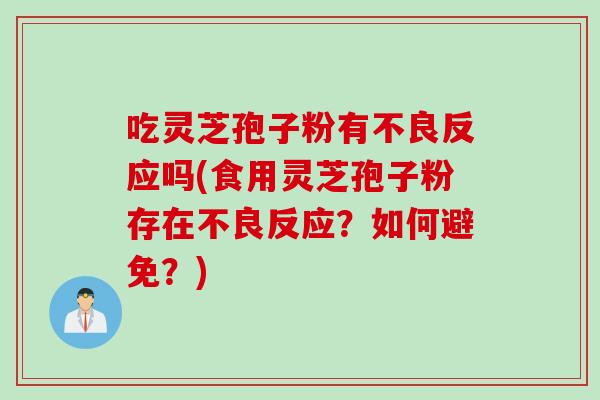 吃灵芝孢子粉有不良反应吗(食用灵芝孢子粉存在不良反应？如何避免？)