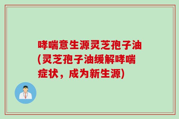 哮喘意生源灵芝孢子油(灵芝孢子油缓解哮喘症状，成为新生源)