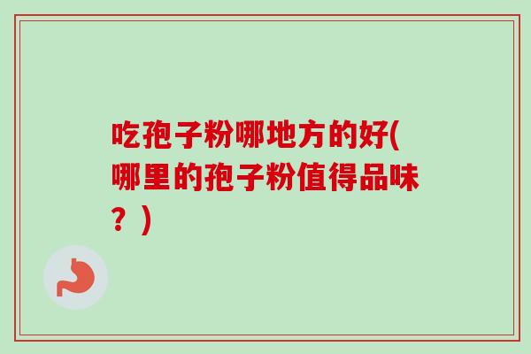 吃孢子粉哪地方的好(哪里的孢子粉值得品味？)