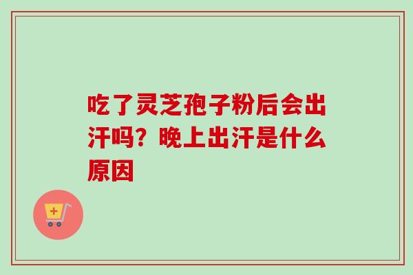 吃了灵芝孢子粉后会出汗吗？晚上出汗是什么原因