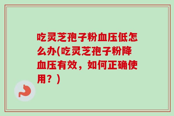 吃灵芝孢子粉血压低怎么办(吃灵芝孢子粉降血压有效，如何正确使用？)