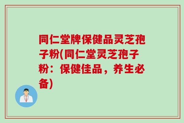 同仁堂牌保健品灵芝孢子粉(同仁堂灵芝孢子粉：保健佳品，养生必备)