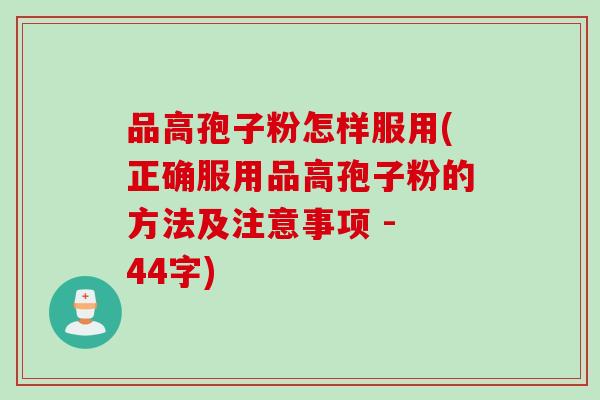品高孢子粉怎样服用(正确服用品高孢子粉的方法及注意事项 - 44字)