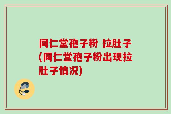 同仁堂孢子粉 拉肚子(同仁堂孢子粉出现拉肚子情况)