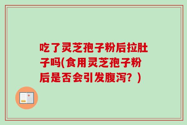吃了灵芝孢子粉后拉肚子吗(食用灵芝孢子粉后是否会引发腹泻？)