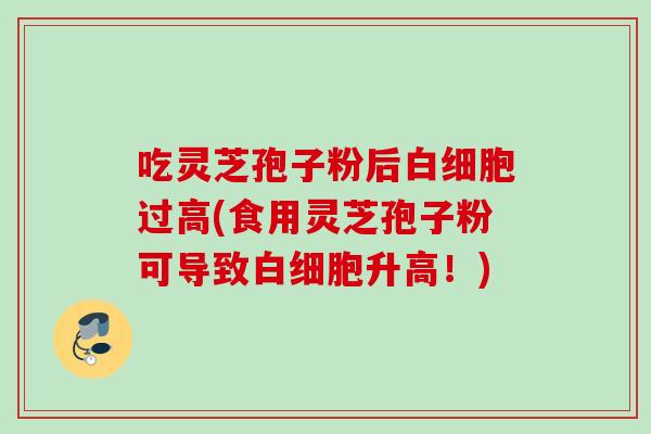吃灵芝孢子粉后白细胞过高(食用灵芝孢子粉可导致白细胞升高！)