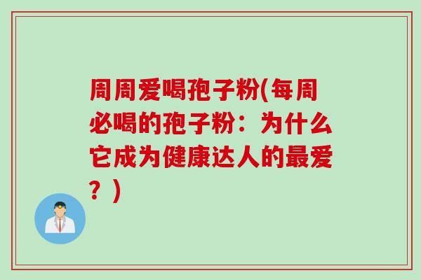 周周爱喝孢子粉(每周必喝的孢子粉：为什么它成为健康达人的最爱？)