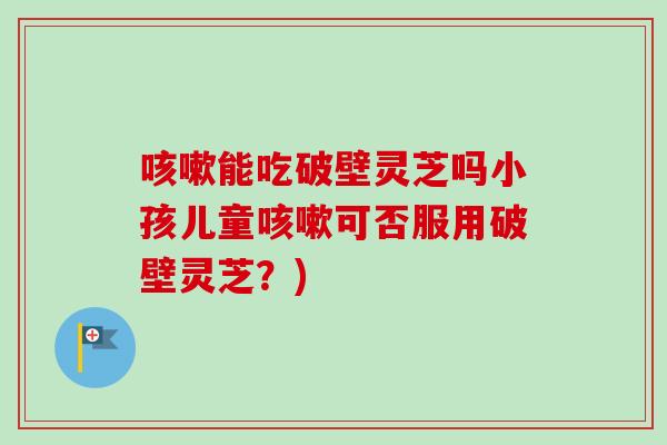 咳嗽能吃破壁灵芝吗小孩儿童咳嗽可否服用破壁灵芝？)