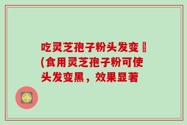 吃灵芝孢子粉头发变黒(食用灵芝孢子粉可使头发变黑，效果显著