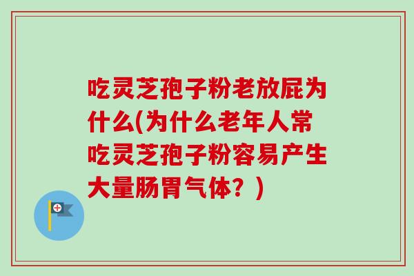 吃灵芝孢子粉老放屁为什么(为什么老年人常吃灵芝孢子粉容易产生大量肠胃气体？)