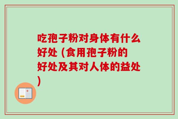 吃孢子粉对身体有什么好处 (食用孢子粉的好处及其对人体的益处)