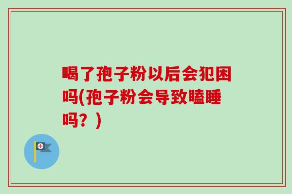 喝了孢子粉以后会犯困吗(孢子粉会导致瞌睡吗？)