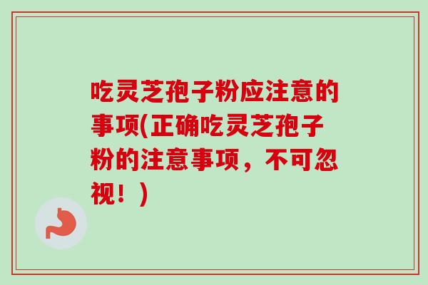 吃灵芝孢子粉应注意的事项(正确吃灵芝孢子粉的注意事项，不可忽视！)