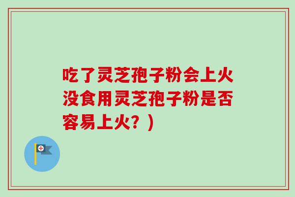 吃了灵芝孢子粉会上火没食用灵芝孢子粉是否容易上火？)
