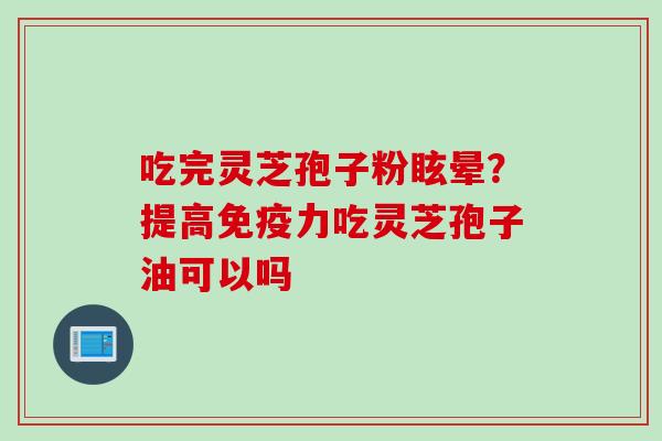 吃完灵芝孢子粉眩晕？提高免疫力吃灵芝孢子油可以吗