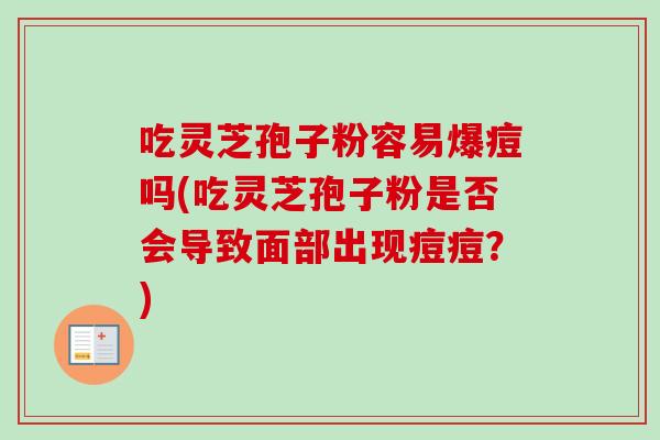 吃灵芝孢子粉容易爆痘吗(吃灵芝孢子粉是否会导致面部出现痘痘？)
