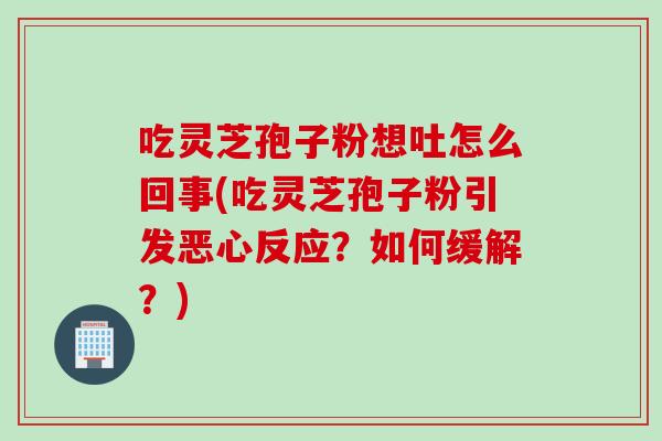 吃灵芝孢子粉想吐怎么回事(吃灵芝孢子粉引发恶心反应？如何缓解？)