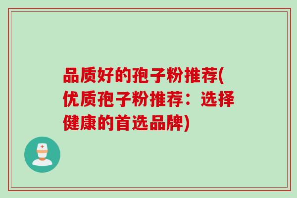 品质好的孢子粉推荐(优质孢子粉推荐：选择健康的首选品牌)