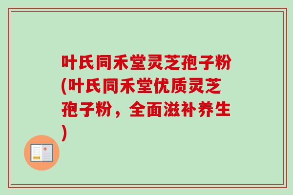 叶氏同禾堂灵芝孢子粉(叶氏同禾堂优质灵芝孢子粉,全面滋补养生) 叶氏同禾堂灵芝孢子粉(叶氏同禾堂优质灵芝孢子粉,全面滋补养生)