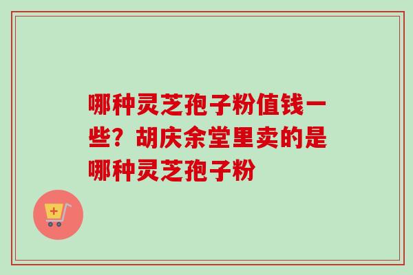 哪种灵芝孢子粉值钱一些？胡庆余堂里卖的是哪种灵芝孢子粉