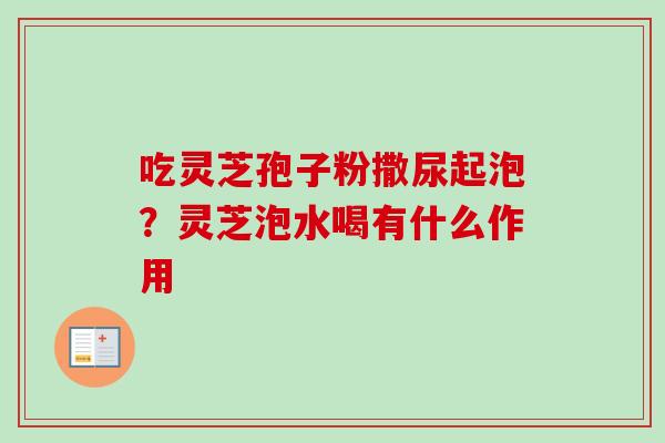 吃灵芝孢子粉撒尿起泡？灵芝泡水喝有什么作用
