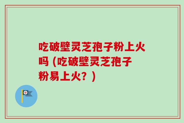 吃破壁灵芝孢子粉上火吗 (吃破壁灵芝孢子粉易上火？)