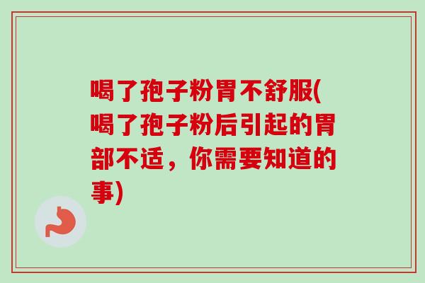 喝了孢子粉胃不舒服(喝了孢子粉后引起的胃部不适，你需要知道的事)
