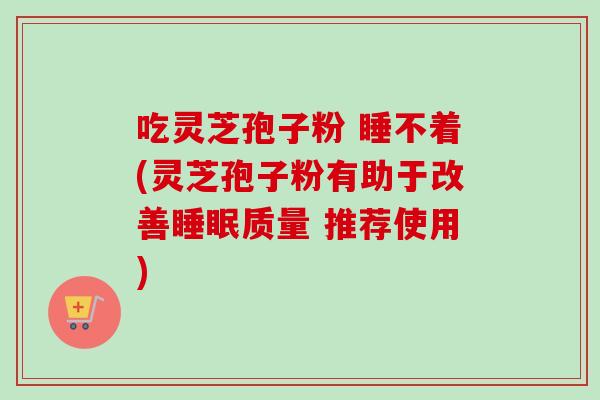 吃灵芝孢子粉 睡不着(灵芝孢子粉有助于改善睡眠质量 推荐使用)