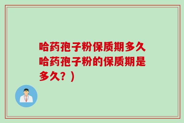 哈药孢子粉保质期多久哈药孢子粉的保质期是多久？)