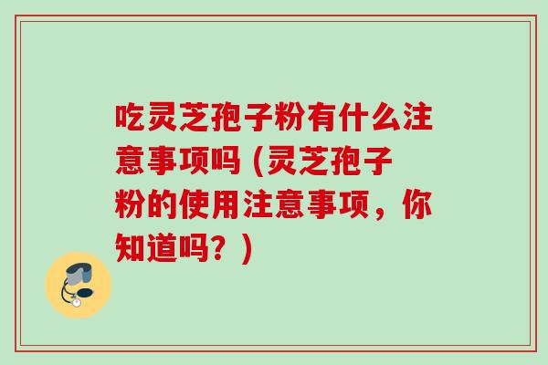 吃灵芝孢子粉有什么注意事项吗 (灵芝孢子粉的使用注意事项，你知道吗？)