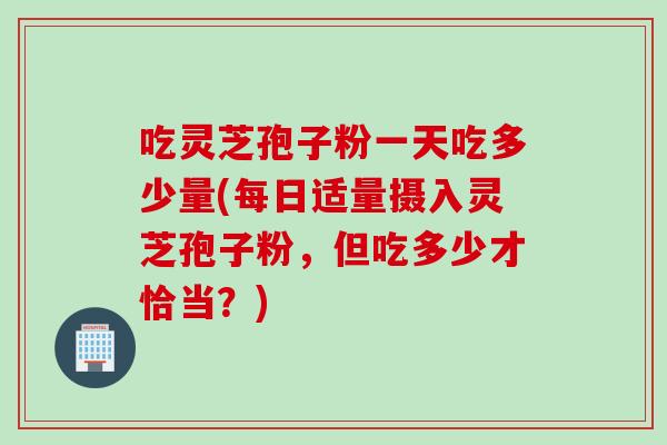 吃灵芝孢子粉一天吃多少量(每日适量摄入灵芝孢子粉，但吃多少才恰当？)