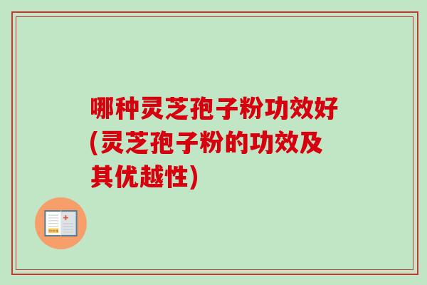 哪种灵芝孢子粉功效好(灵芝孢子粉的功效及其优越性)