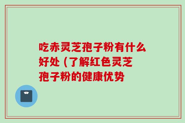 吃赤灵芝孢子粉有什么好处 (了解红色灵芝孢子粉的健康优势