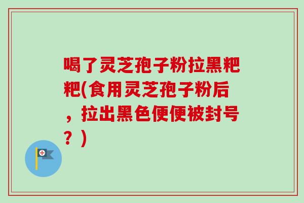 喝了灵芝孢子粉拉黑粑粑(食用灵芝孢子粉后，拉出黑色便便被封号？)