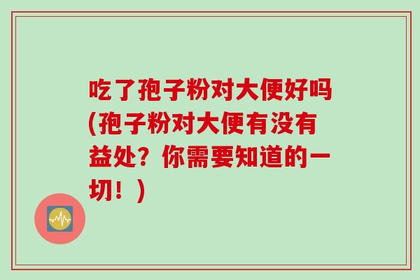 吃了孢子粉对大便好吗(孢子粉对大便有没有益处？你需要知道的一切！)