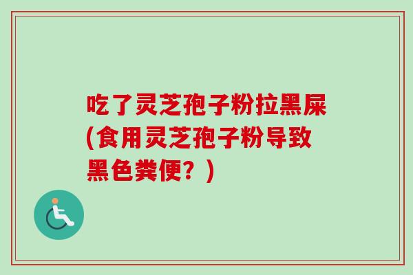 吃了灵芝孢子粉拉黑屎(食用灵芝孢子粉导致黑色粪便？)