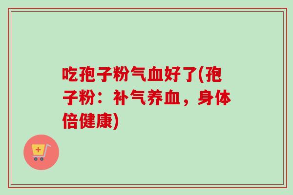吃孢子粉气血好了(孢子粉：补气养血，身体倍健康)