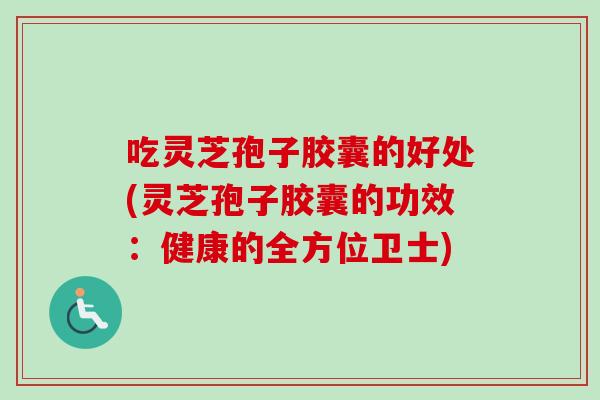 吃灵芝孢子胶囊的好处(灵芝孢子胶囊的功效：健康的全方位卫士)