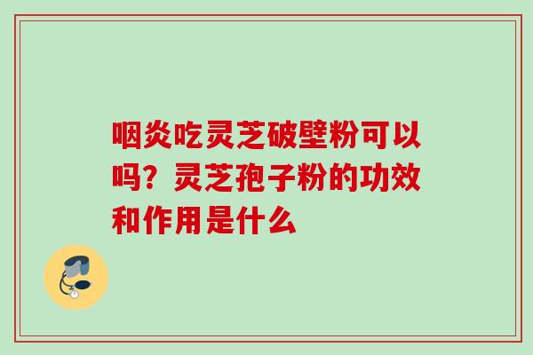 咽炎吃灵芝破壁粉可以吗？灵芝孢子粉的功效和作用是什么