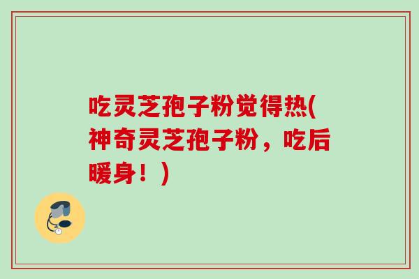 吃灵芝孢子粉觉得热(神奇灵芝孢子粉，吃后暖身！)