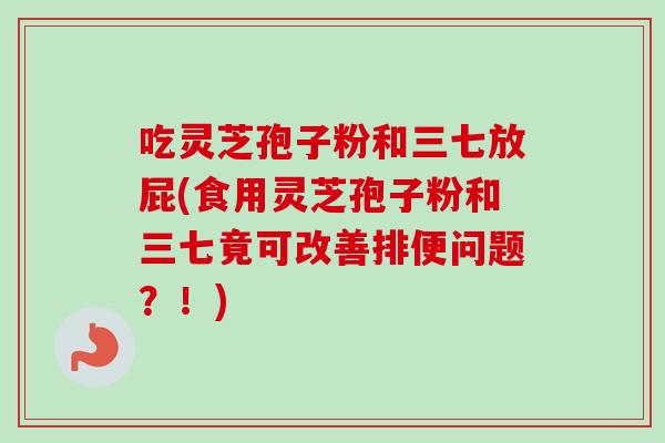 吃灵芝孢子粉和三七放屁(食用灵芝孢子粉和三七竟可改善排便问题？！)