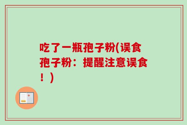 吃了一瓶孢子粉(误食孢子粉：提醒注意误食！)