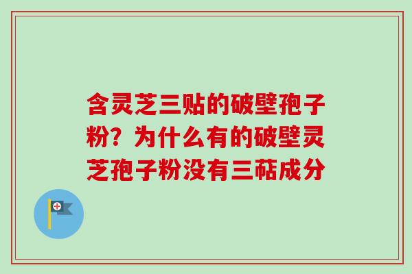 含灵芝三贴的破壁孢子粉？为什么有的破壁灵芝孢子粉没有三萜成分