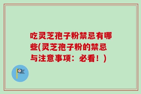 吃灵芝孢子粉禁忌有哪些(灵芝孢子粉的禁忌与注意事项：必看！)