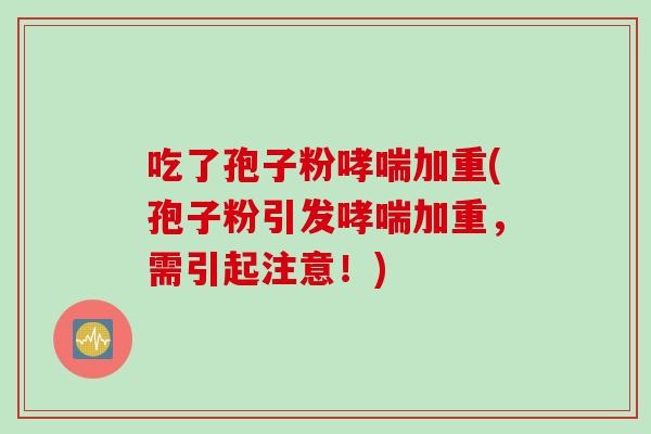 吃了孢子粉哮喘加重(孢子粉引发哮喘加重，需引起注意！)
